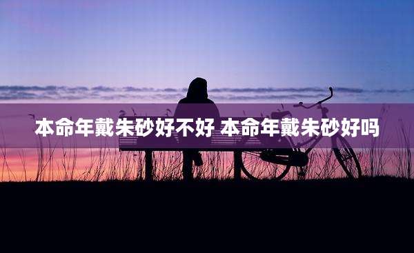 本命年戴朱砂好不好 本命年戴朱砂好吗