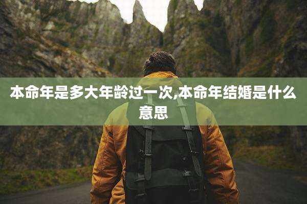 本命年是多大年龄过一次,本命年结婚是什么意思