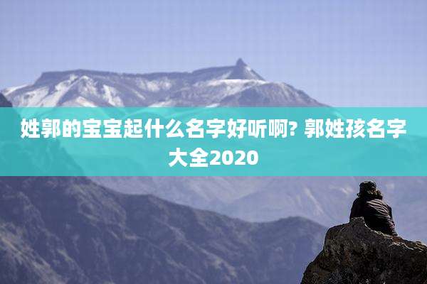 姓郭的宝宝起什么名字好听啊? 郭姓孩名字大全2020