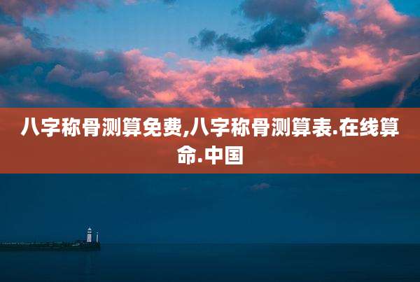 八字称骨测算免费,八字称骨测算表.在线算命.中国