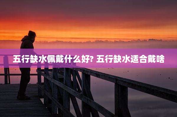 五行缺水佩戴什么好? 五行缺水适合戴啥