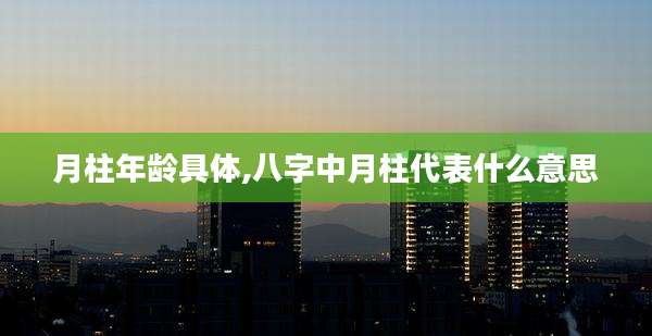 月柱年龄具体,八字中月柱代表什么意思