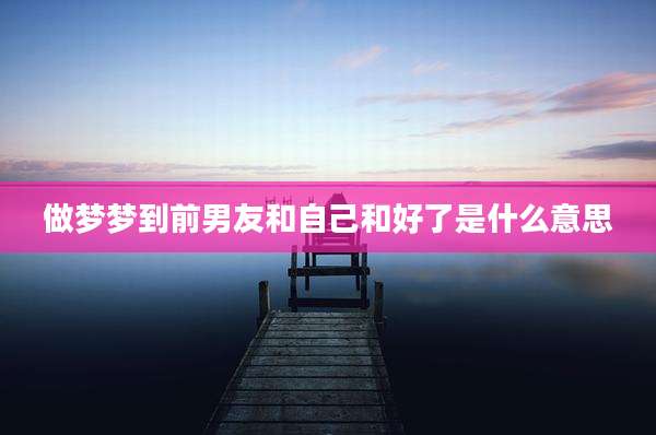 做梦梦到前男友和自己和好了是什么意思