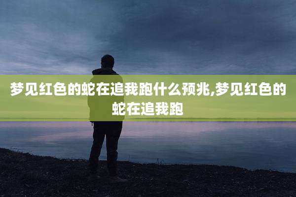 梦见红色的蛇在追我跑什么预兆,梦见红色的蛇在追我跑