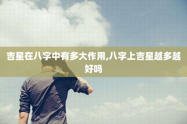 吉星在八字中有多大作用,八字上吉星越多越好吗