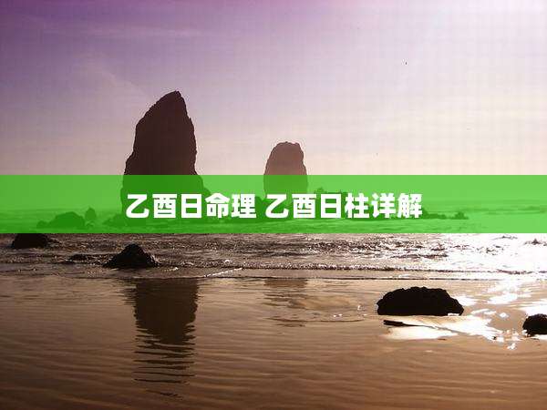 乙酉日命理 乙酉日柱详解