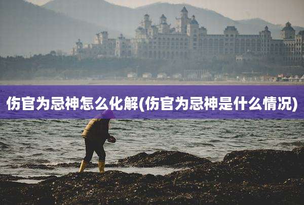 伤官为忌神怎么化解(伤官为忌神是什么情况)