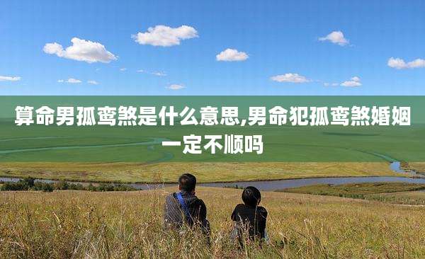 算命男孤鸾煞是什么意思,男命犯孤鸾煞婚姻一定不顺吗