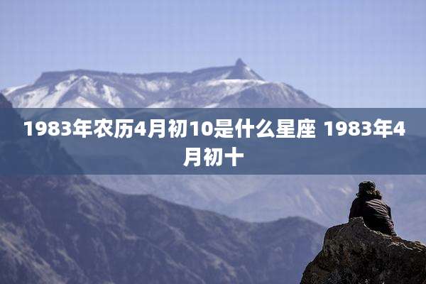 1983年农历4月初10是什么星座 1983年4月初十