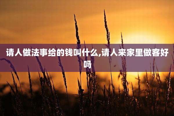 请人做法事给的钱叫什么,请人来家里做客好吗