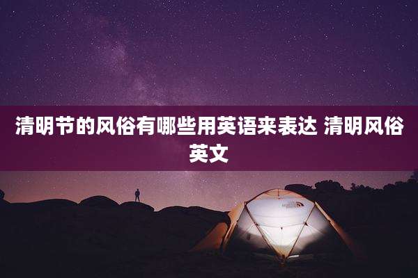 清明节的风俗有哪些用英语来表达 清明风俗英文
