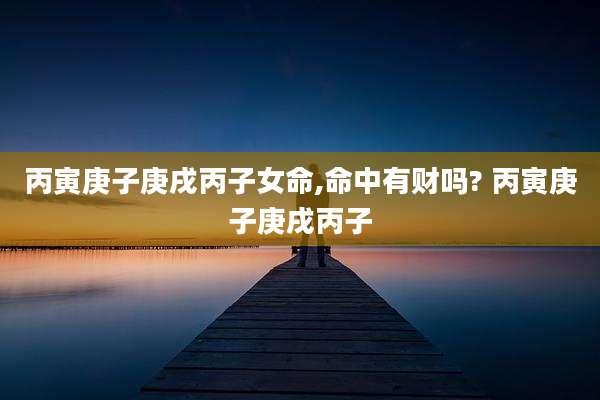 丙寅庚子庚戌丙子女命,命中有财吗? 丙寅庚子庚戌丙子
