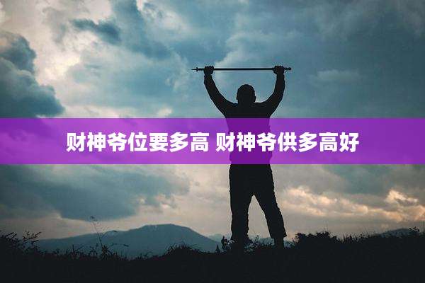 财神爷位要多高 财神爷供多高好