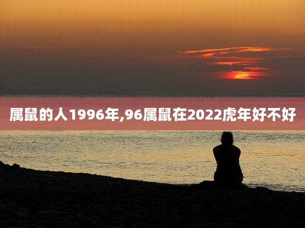 属鼠的人1996年,96属鼠在2022虎年好不好
