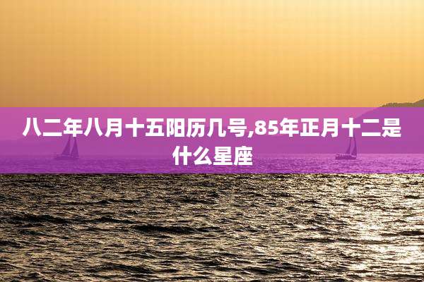 八二年八月十五阳历几号,85年正月十二是什么星座
