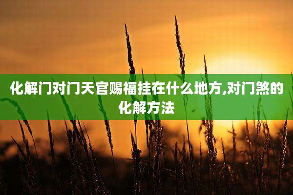 化解门对门天官赐福挂在什么地方,对门煞的化解方法