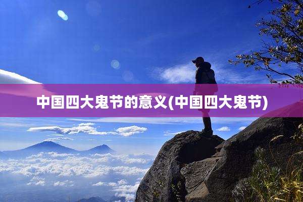 中国四大鬼节的意义(中国四大鬼节)