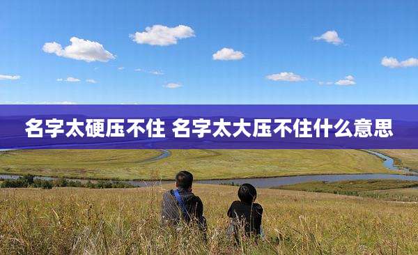 名字太硬压不住 名字太大压不住什么意思