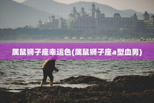 属鼠狮子座幸运色(属鼠狮子座a型血男)