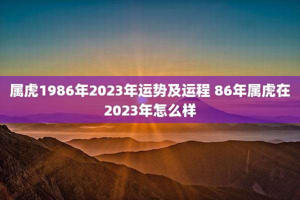 属虎1986年2023年运势及运程 86年属虎在2023年怎么样