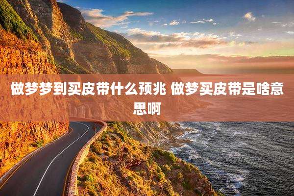 做梦梦到买皮带什么预兆 做梦买皮带是啥意思啊