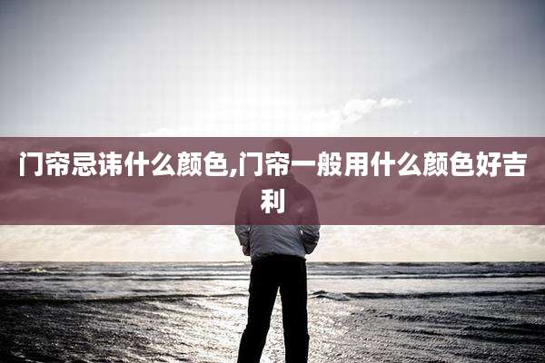 门帘忌讳什么颜色,门帘一般用什么颜色好吉利