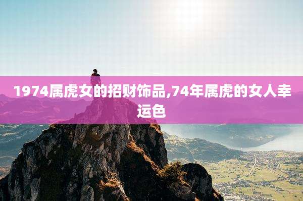 1974属虎女的招财饰品,74年属虎的女人幸运色