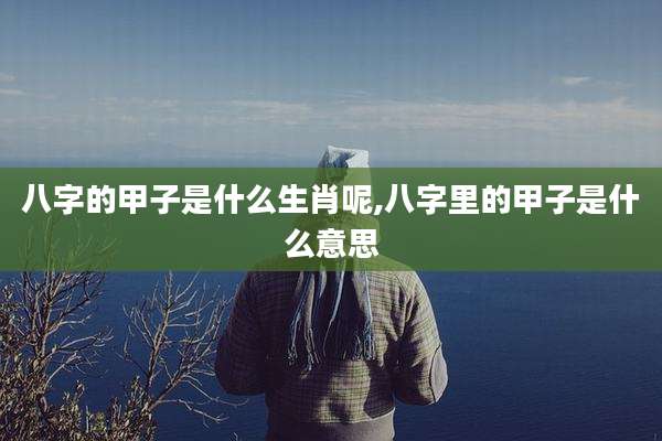 八字的甲子是什么生肖呢,八字里的甲子是什么意思