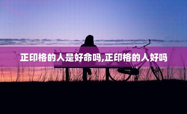 正印格的人是好命吗,正印格的人好吗