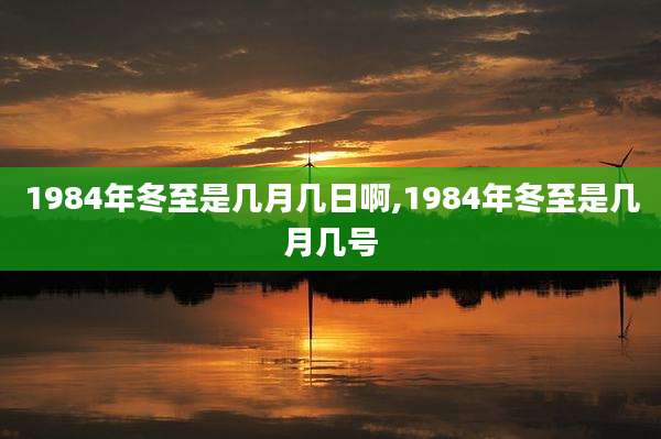 1984年冬至是几月几日啊,1984年冬至是几月几号