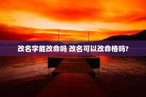 改名字能改命吗 改名可以改命格吗?