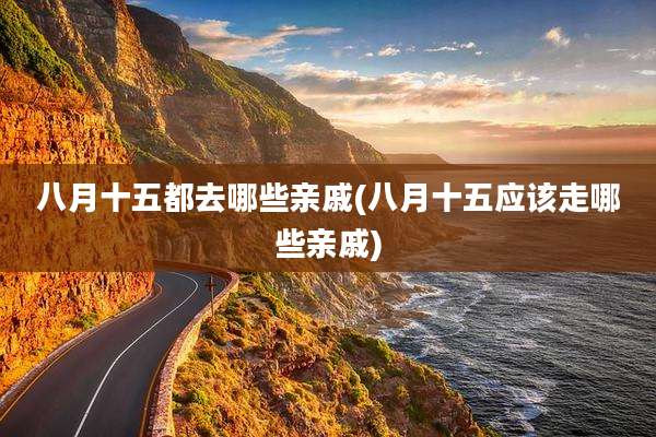 八月十五都去哪些亲戚(八月十五应该走哪些亲戚)
