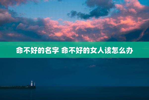 命不好的名字 命不好的女人该怎么办