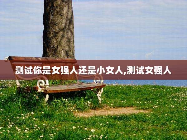 测试你是女强人还是小女人,测试女强人