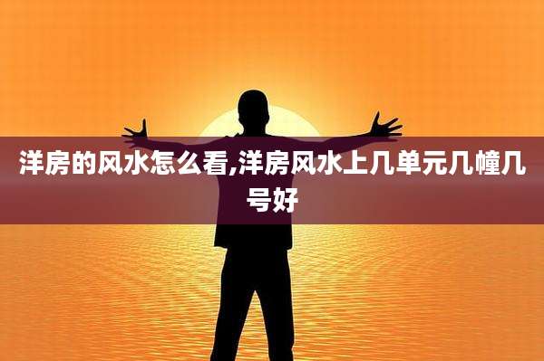 洋房的风水怎么看,洋房风水上几单元几幢几号好