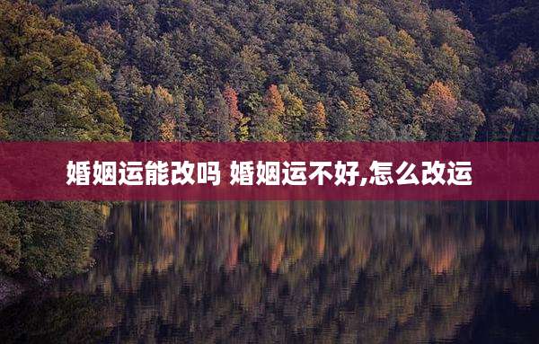 婚姻运能改吗 婚姻运不好,怎么改运