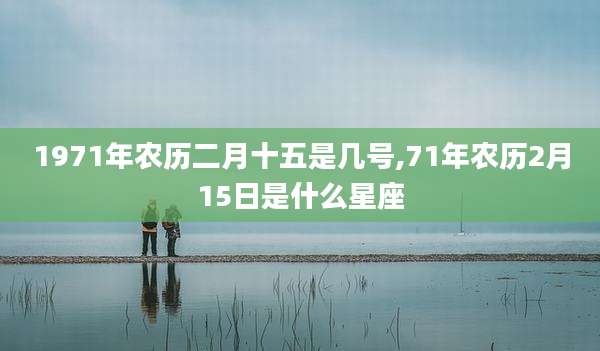 1971年农历二月十五是几号,71年农历2月15日是什么星座