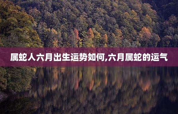 属蛇人六月出生运势如何,六月属蛇的运气