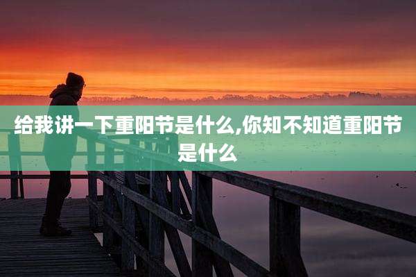 给我讲一下重阳节是什么,你知不知道重阳节是什么