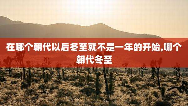 在哪个朝代以后冬至就不是一年的开始,哪个朝代冬至