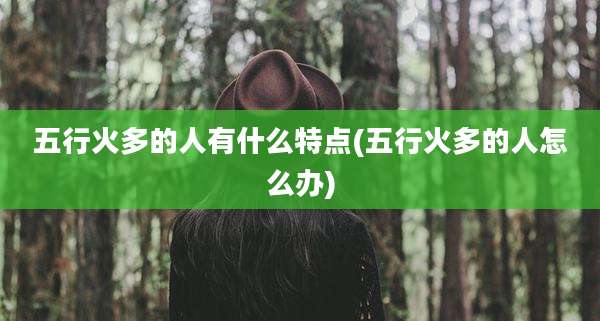 五行火多的人有什么特点(五行火多的人怎么办)