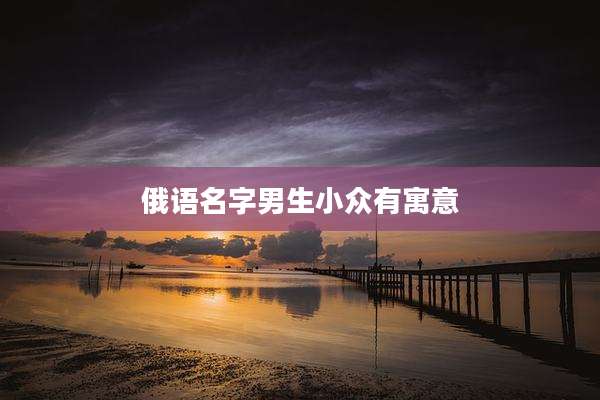俄语名字男生小众有寓意