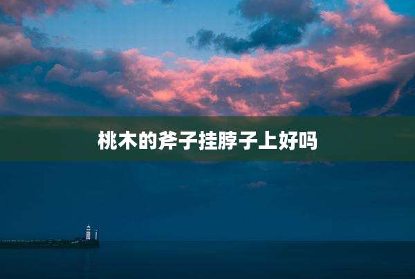 桃木的斧子挂脖子上好吗