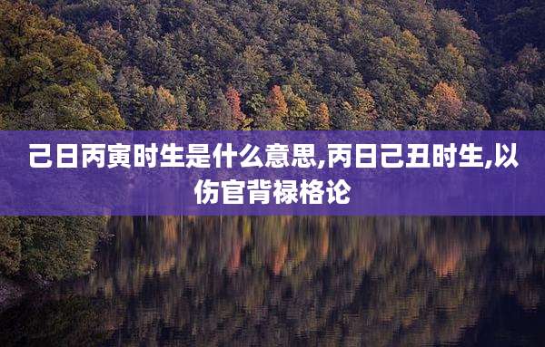 己日丙寅时生是什么意思,丙日己丑时生,以伤官背禄格论
