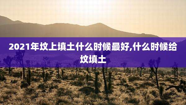2021年坟上填土什么时候最好,什么时候给坟填土