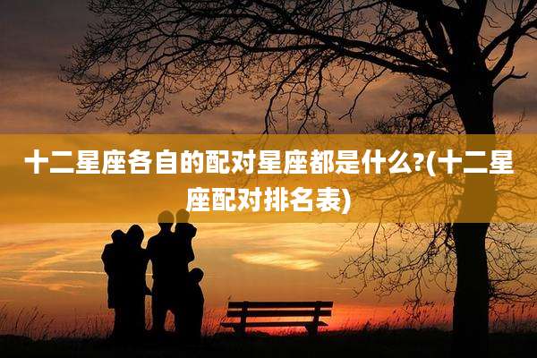 十二星座各自的配对星座都是什么?(十二星座配对排名表)