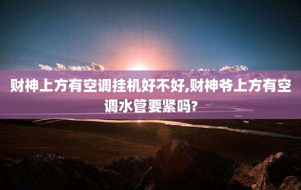 财神上方有空调挂机好不好,财神爷上方有空调水管要紧吗?
