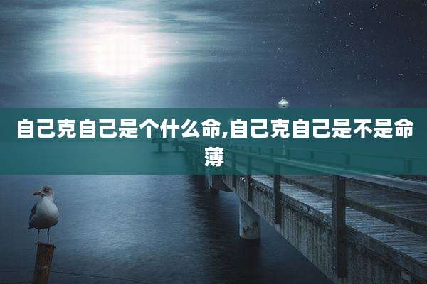 自己克自己是个什么命,自己克自己是不是命薄