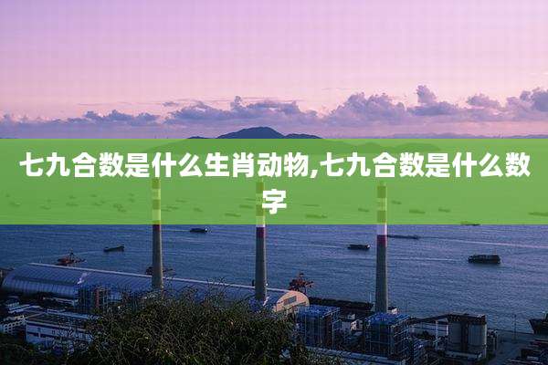 七九合数是什么生肖动物,七九合数是什么数字