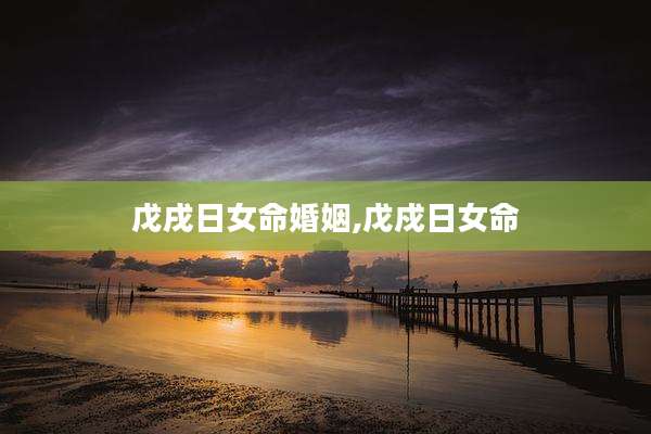 戊戌日女命婚姻,戊戍日女命